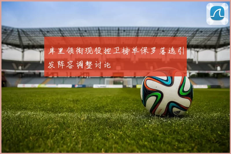 库里领衔现役控卫榜单保罗落选引发阵容调整讨论