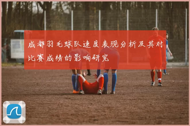 成都羽毛球队速度表现分析及其对比赛成绩的影响研究