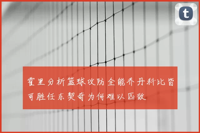 霍里分析篮球攻防全能乔丹科比皆可胜任东契奇为何难以匹敌